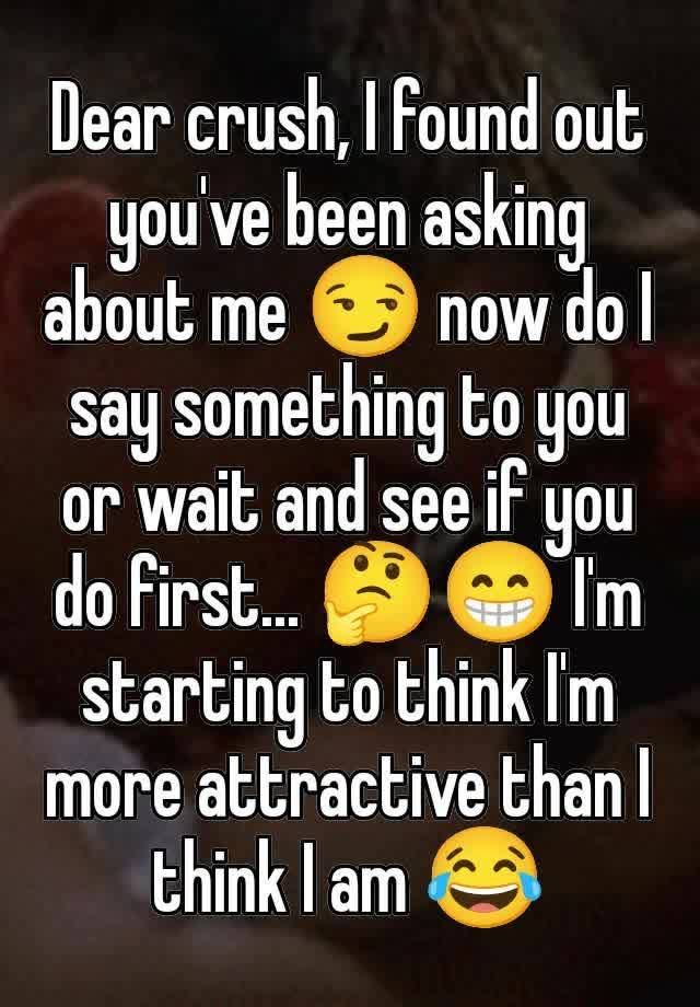 Dear crush, I found out you've been asking about me 😏 now do I say something to you or wait and see if you do first... 🤔😁 I'm starting to think I'm more attractive than I think I am 😂