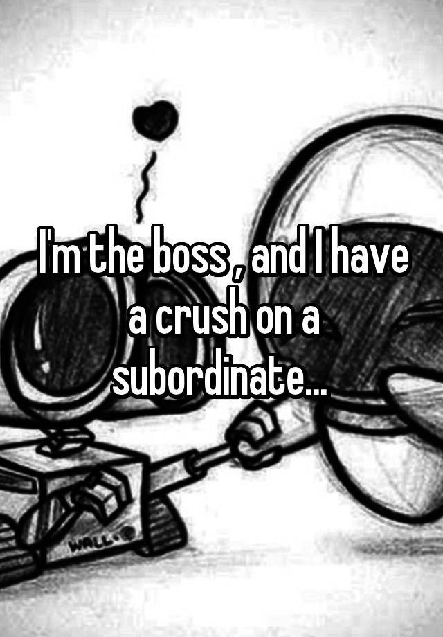 I'm the boss , and I have a crush on a subordinate... 