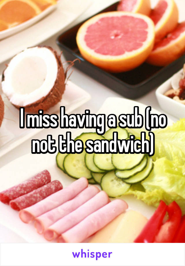 I miss having a sub (no not the sandwich)