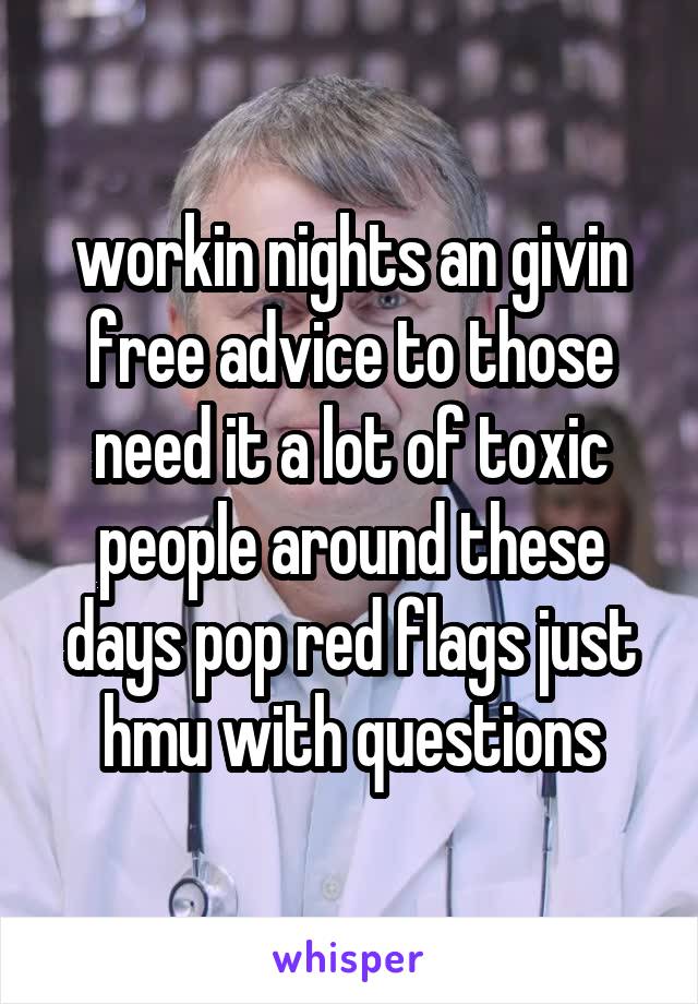 workin nights an givin free advice to those need it a lot of toxic people around these days pop red flags just hmu with questions