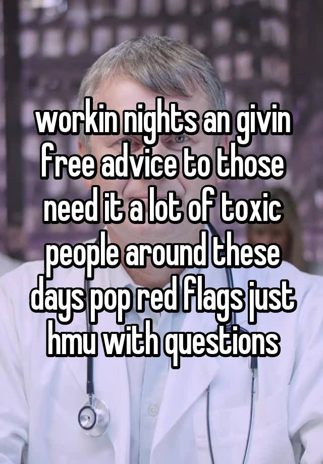 workin nights an givin free advice to those need it a lot of toxic people around these days pop red flags just hmu with questions