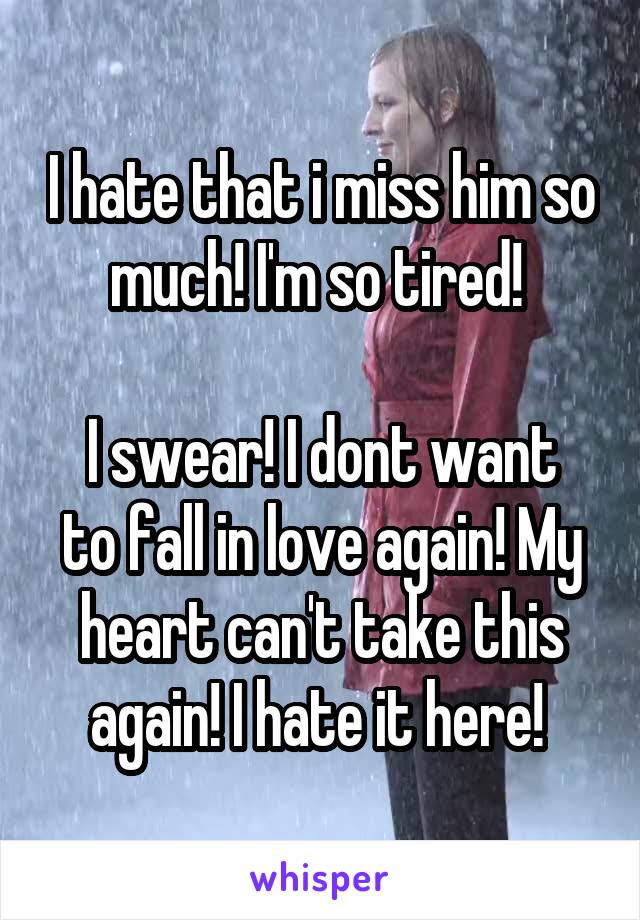 I hate that i miss him so much! I'm so tired! 

I swear! I dont want to fall in love again! My heart can't take this again! I hate it here! 