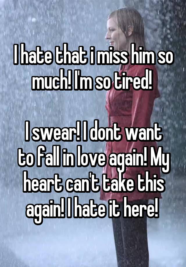 I hate that i miss him so much! I'm so tired! 

I swear! I dont want to fall in love again! My heart can't take this again! I hate it here! 