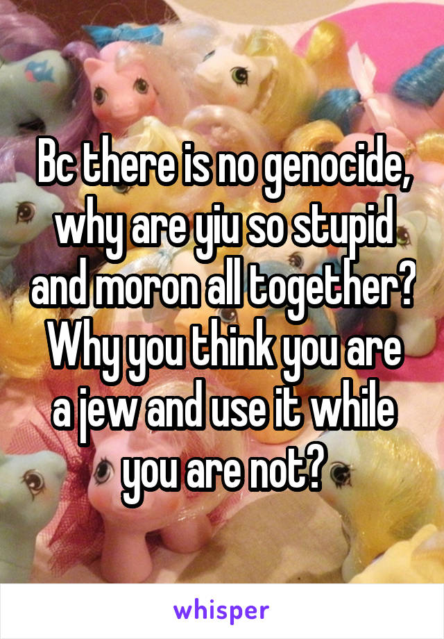 Bc there is no genocide, why are yiu so stupid and moron all together?
Why you think you are a jew and use it while you are not?