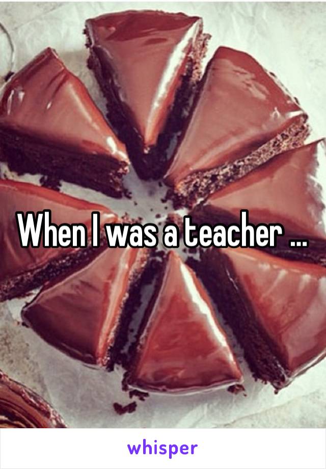 When I was a teacher …