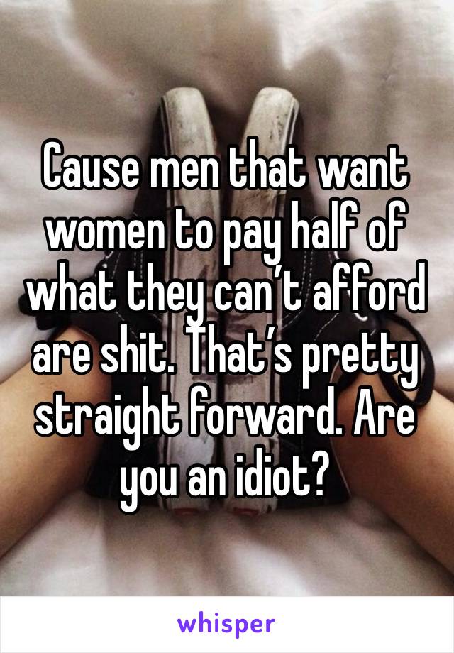 Cause men that want women to pay half of what they can’t afford are shit. That’s pretty straight forward. Are you an idiot? 