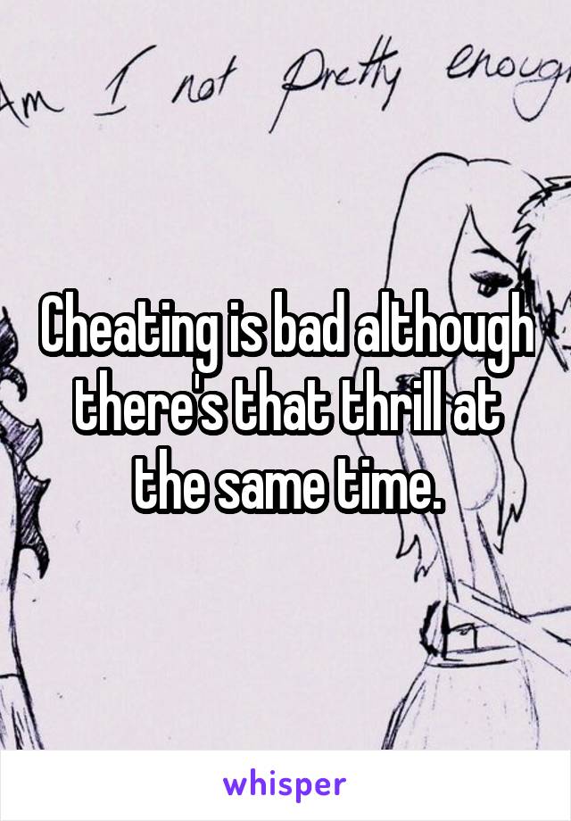 Cheating is bad although there's that thrill at the same time.