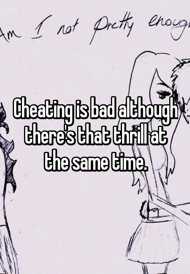 Cheating is bad although there's that thrill at the same time.