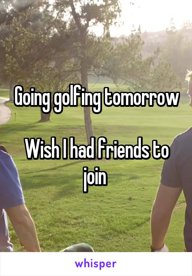 Going golfing tomorrow 
Wish I had friends to join 