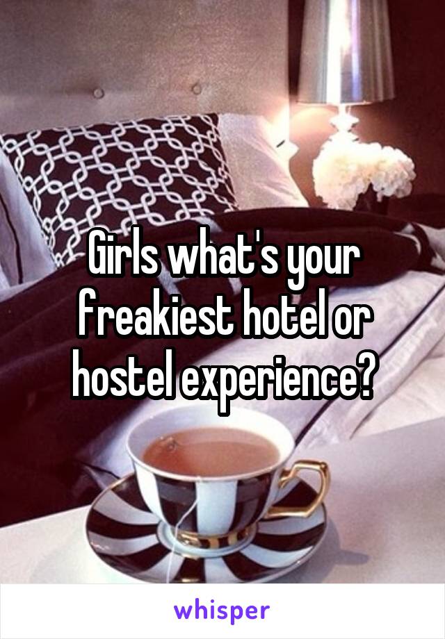 Girls what's your freakiest hotel or hostel experience?