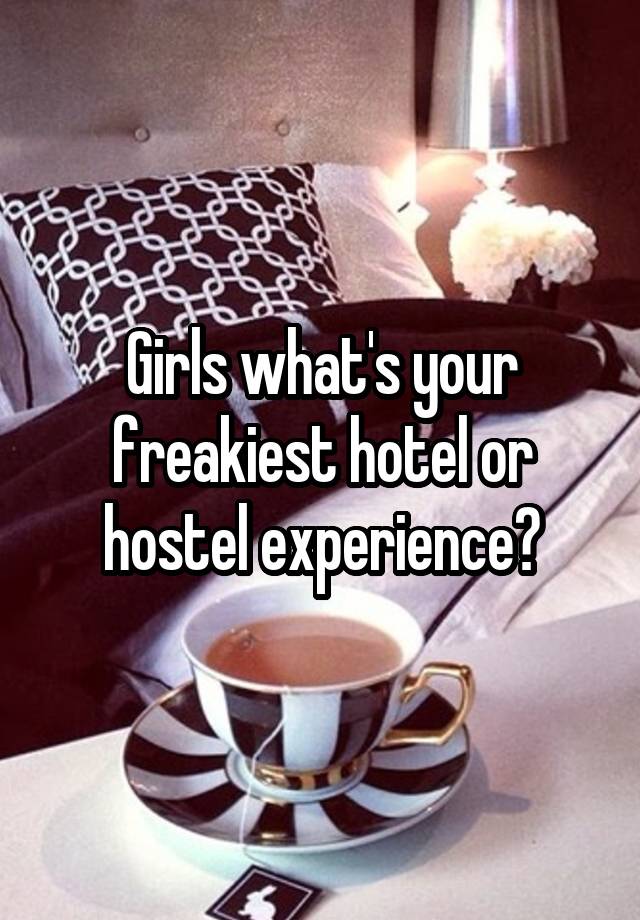 Girls what's your freakiest hotel or hostel experience?