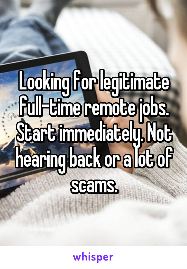 Looking for legitimate full-time remote jobs. Start immediately. Not hearing back or a lot of scams.