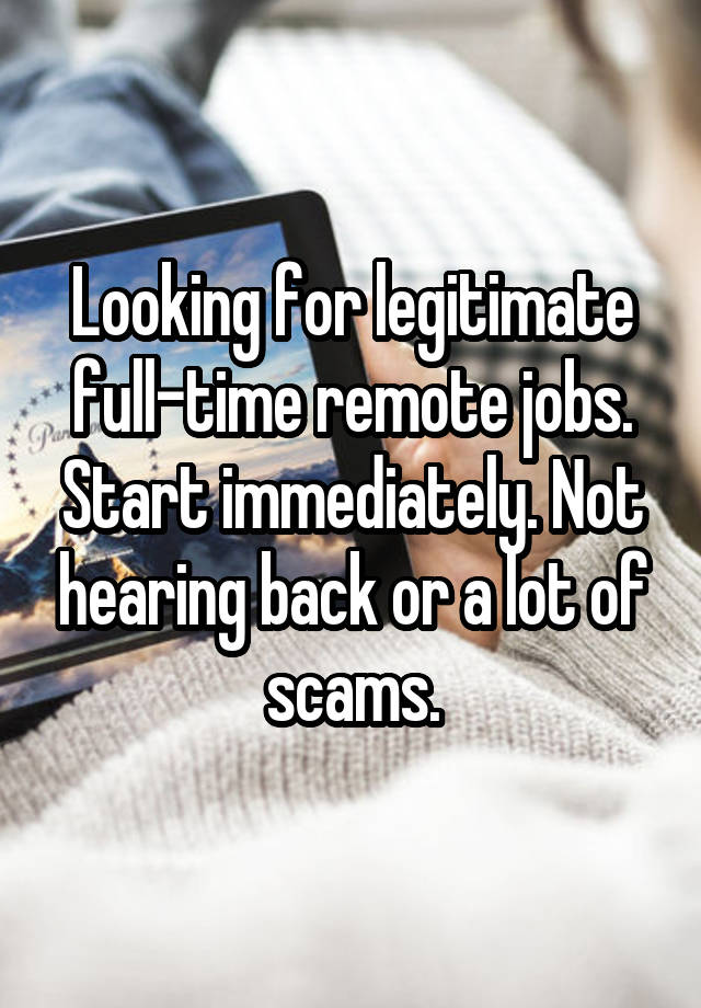 Looking for legitimate full-time remote jobs. Start immediately. Not hearing back or a lot of scams.