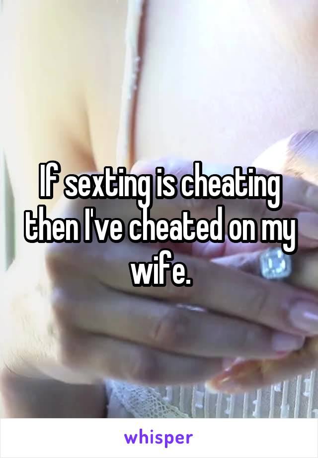 If sexting is cheating then I've cheated on my wife.