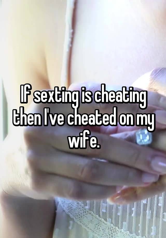 If sexting is cheating then I've cheated on my wife.