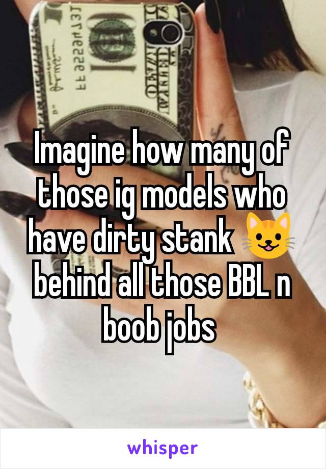 Imagine how many of those ig models who have dirty stank 😺 behind all those BBL n boob jobs 