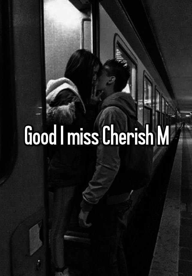 Good I miss Cherish M