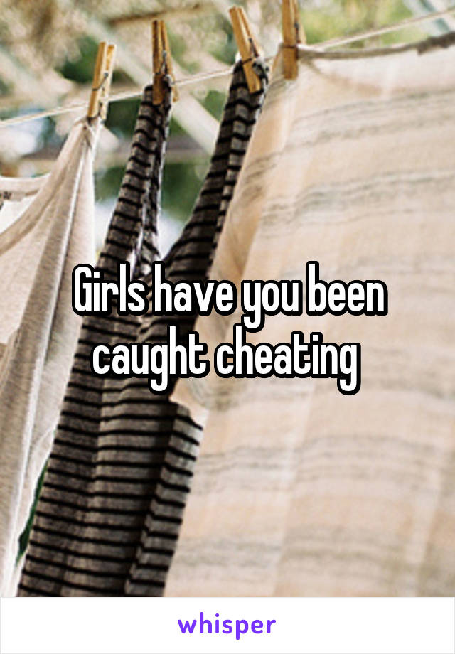 Girls have you been caught cheating 