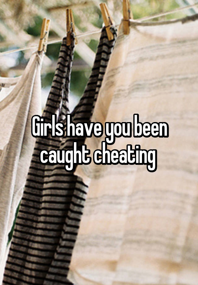 Girls have you been caught cheating 