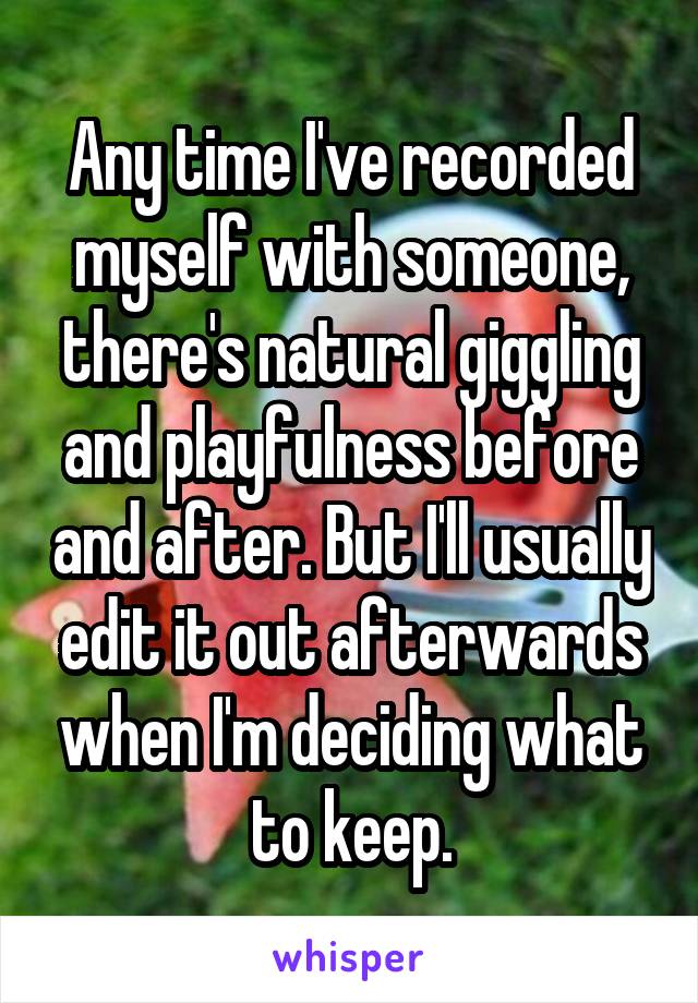 Any time I've recorded myself with someone, there's natural giggling and playfulness before and after. But I'll usually edit it out afterwards when I'm deciding what to keep.