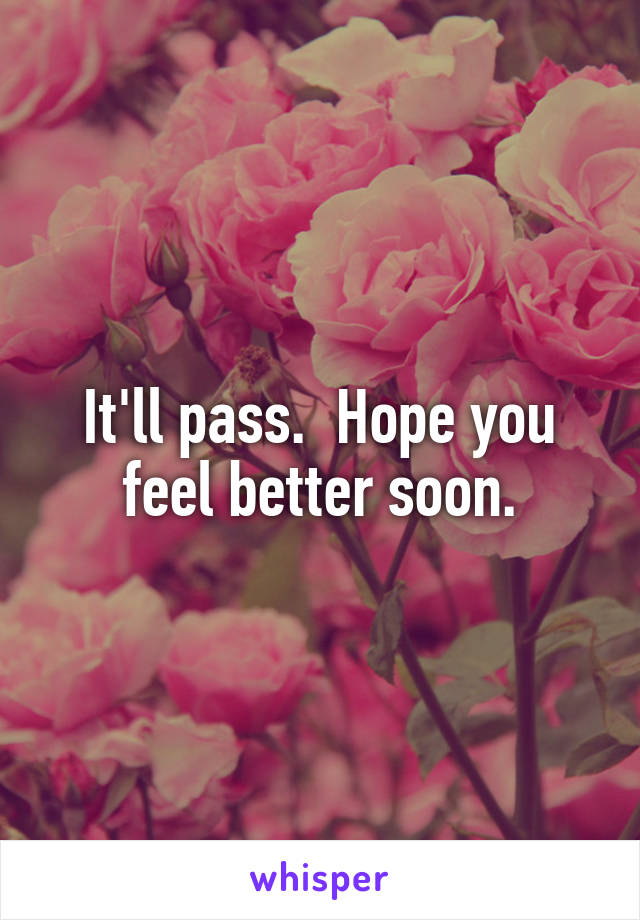 It'll pass.  Hope you feel better soon.