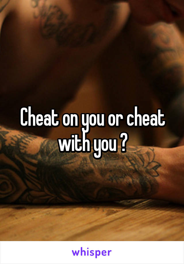 Cheat on you or cheat with you ?