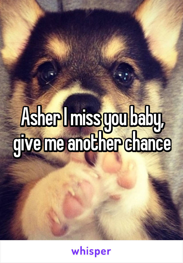 Asher I miss you baby, give me another chance