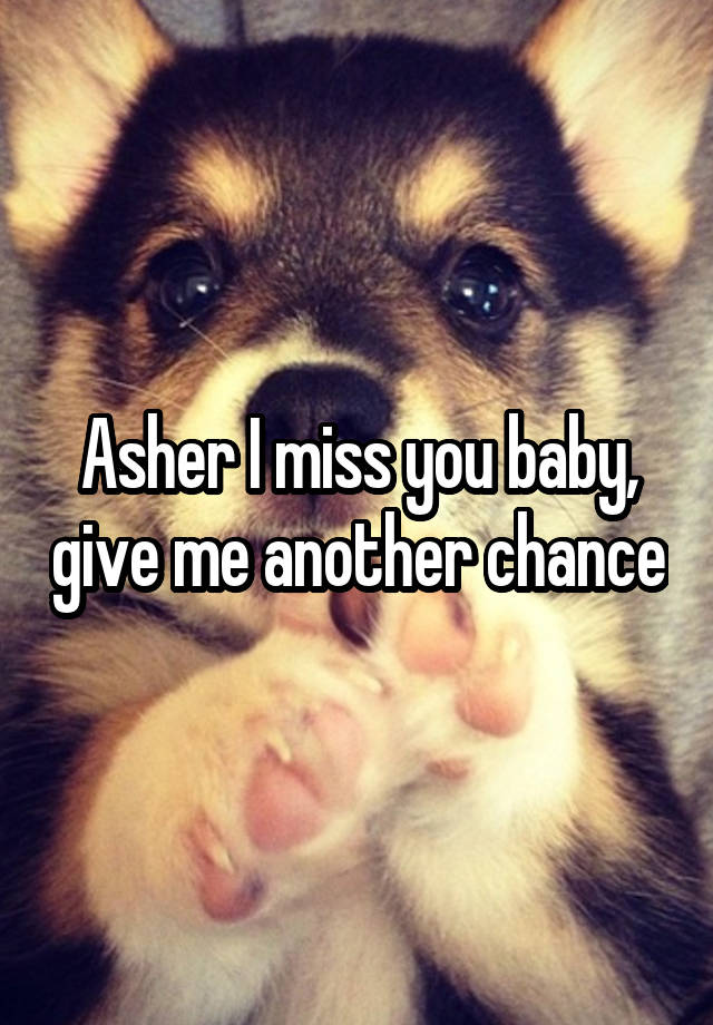 Asher I miss you baby, give me another chance