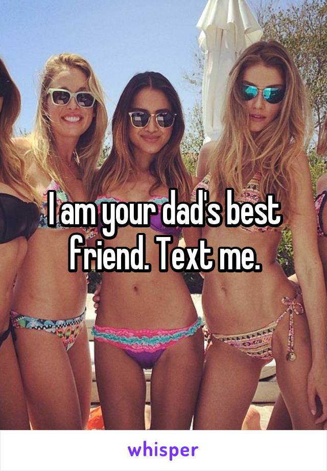 I am your dad's best friend. Text me.