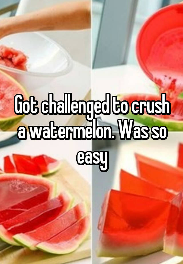 Got challenged to crush a watermelon. Was so easy