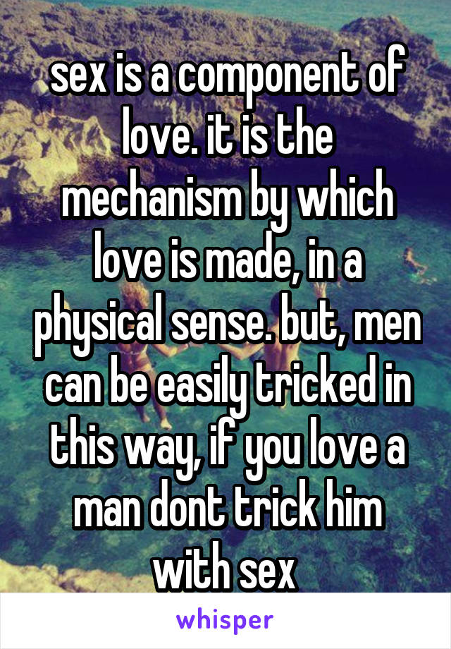 sex is a component of love. it is the mechanism by which love is made, in a physical sense. but, men can be easily tricked in this way, if you love a man dont trick him with sex 