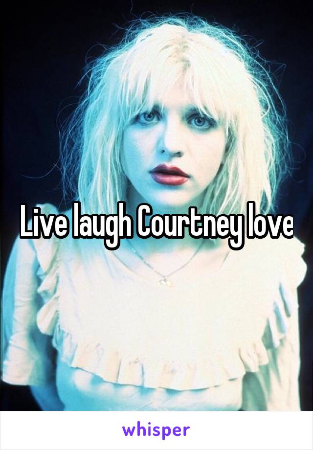 Live laugh Courtney love