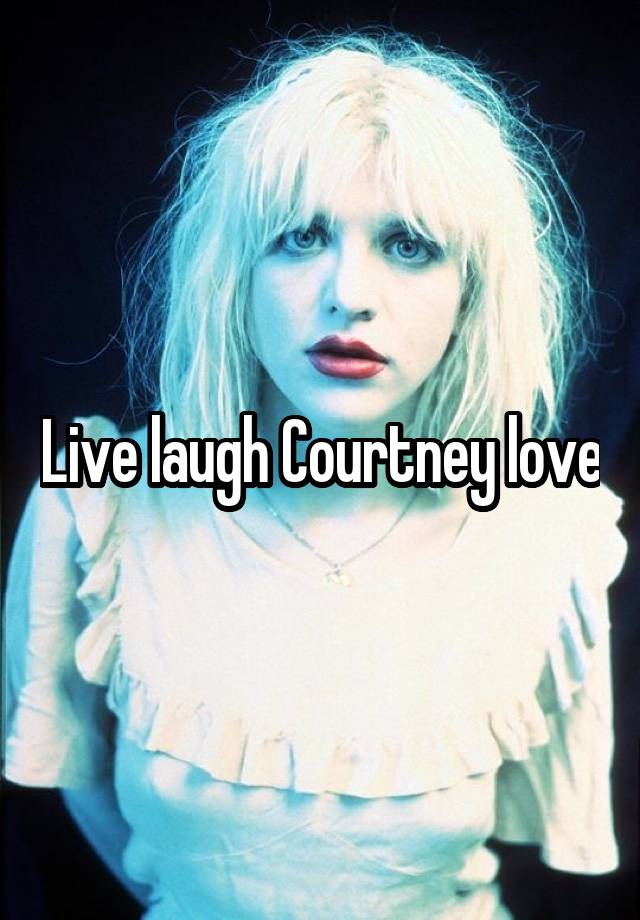 Live laugh Courtney love