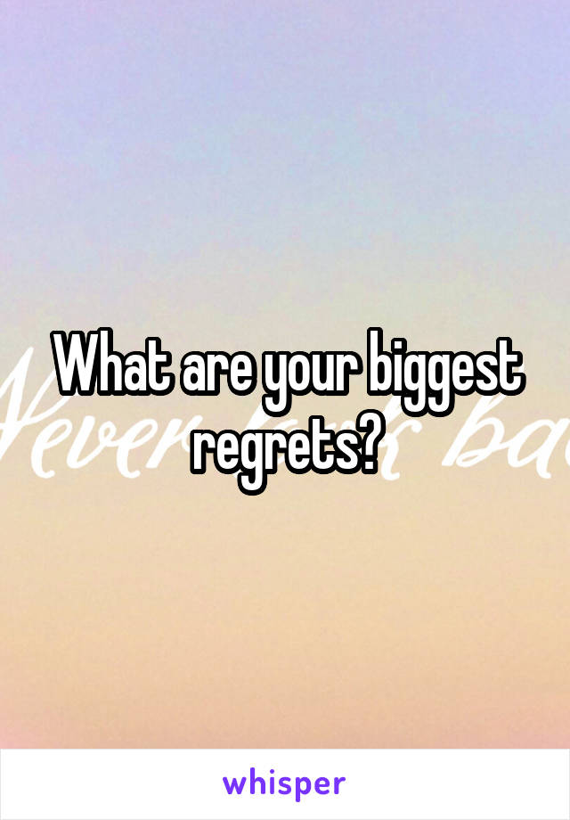 What are your biggest regrets?