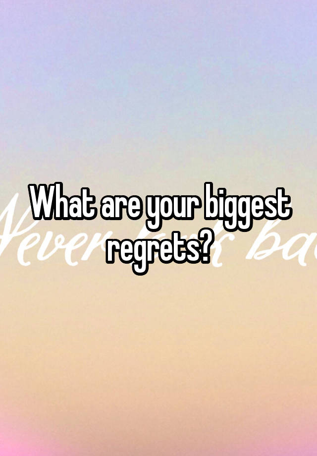 What are your biggest regrets?