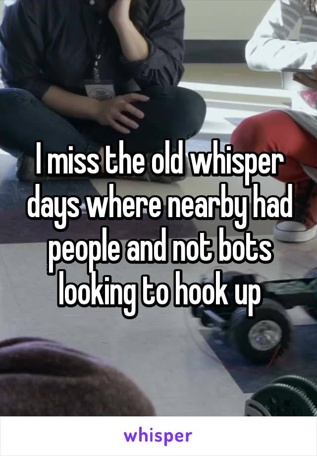 I miss the old whisper days where nearby had people and not bots looking to hook up