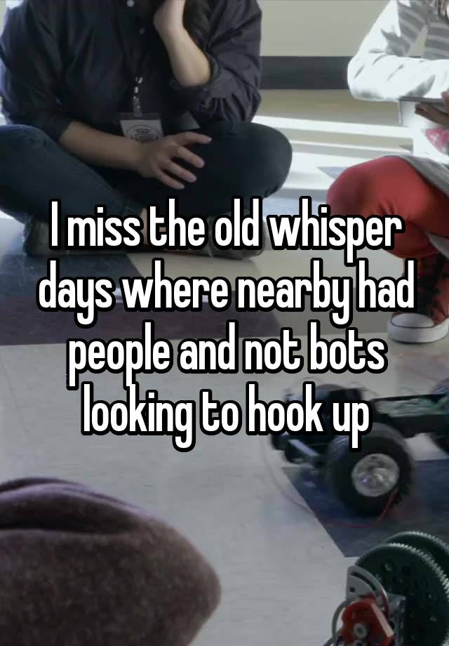 I miss the old whisper days where nearby had people and not bots looking to hook up