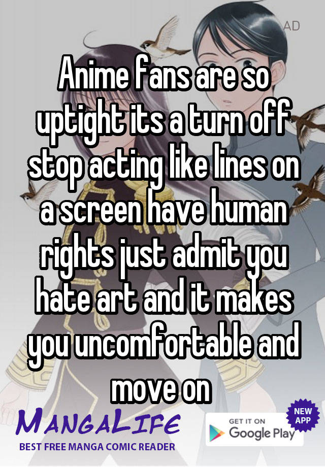 Anime fans are so uptight its a turn off stop acting like lines on a screen have human rights just admit you hate art and it makes you uncomfortable and move on 
