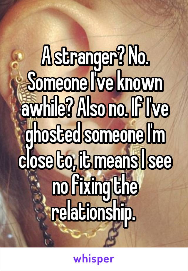 A stranger? No. Someone I've known awhile? Also no. If I've ghosted someone I'm close to, it means I see no fixing the relationship. 