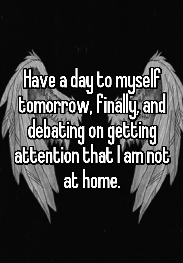 Have a day to myself tomorrow, finally, and debating on getting attention that I am not at home.