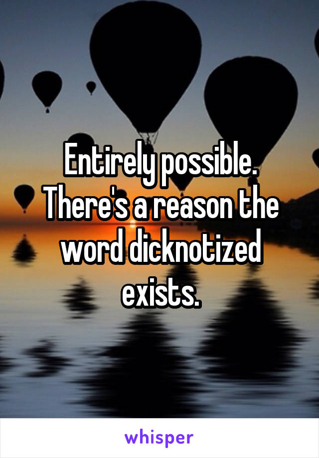 Entirely possible. There's a reason the word dicknotized exists.