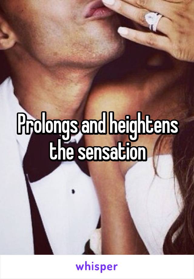 Prolongs and heightens the sensation