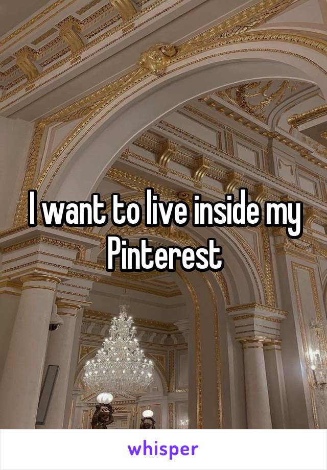 I want to live inside my Pinterest