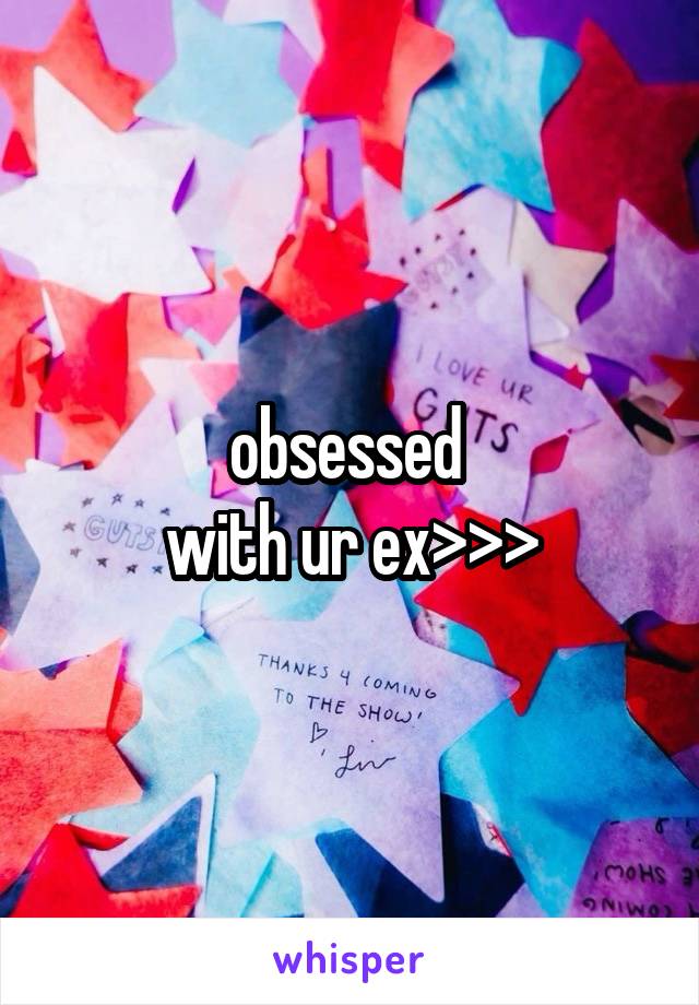 obsessed 
with ur ex>>>