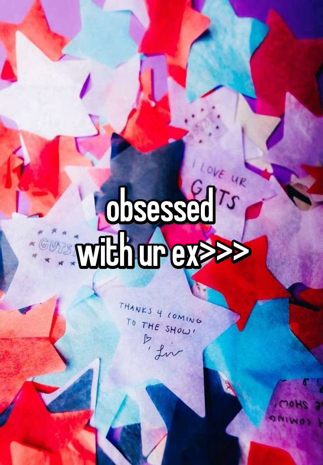 obsessed 
with ur ex>>>