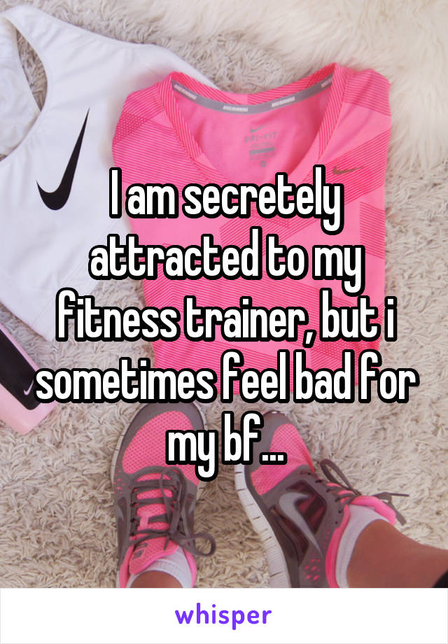 I am secretely attracted to my fitness trainer, but i sometimes feel bad for my bf...