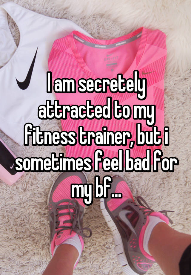 I am secretely attracted to my fitness trainer, but i sometimes feel bad for my bf...