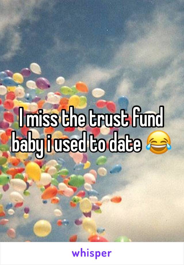 I miss the trust fund baby i used to date 😂