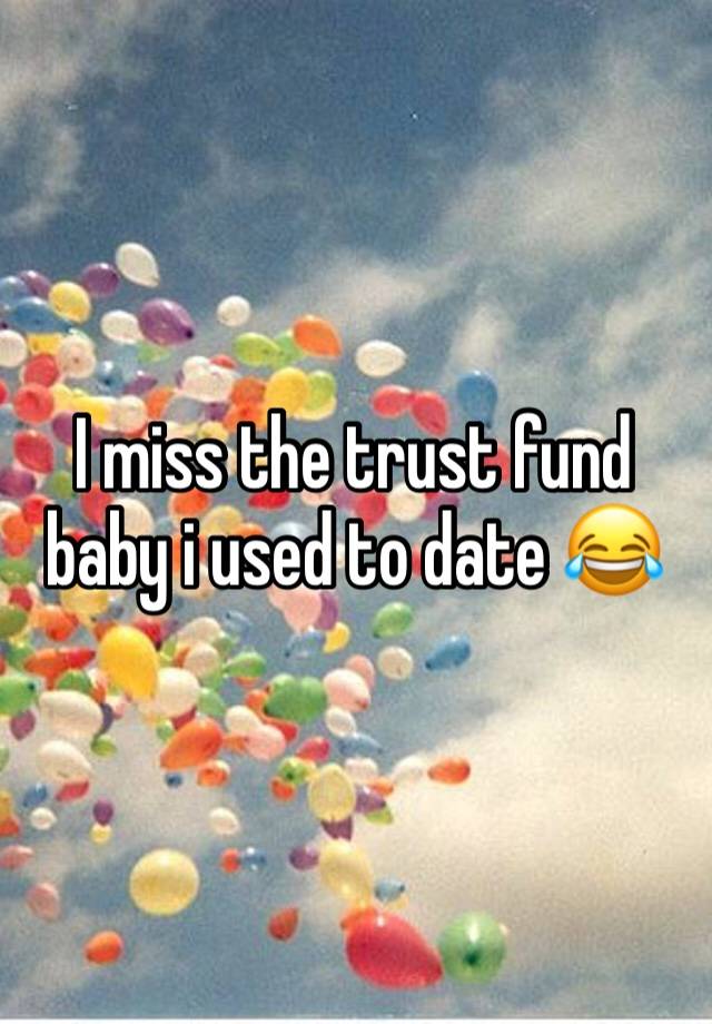 I miss the trust fund baby i used to date 😂