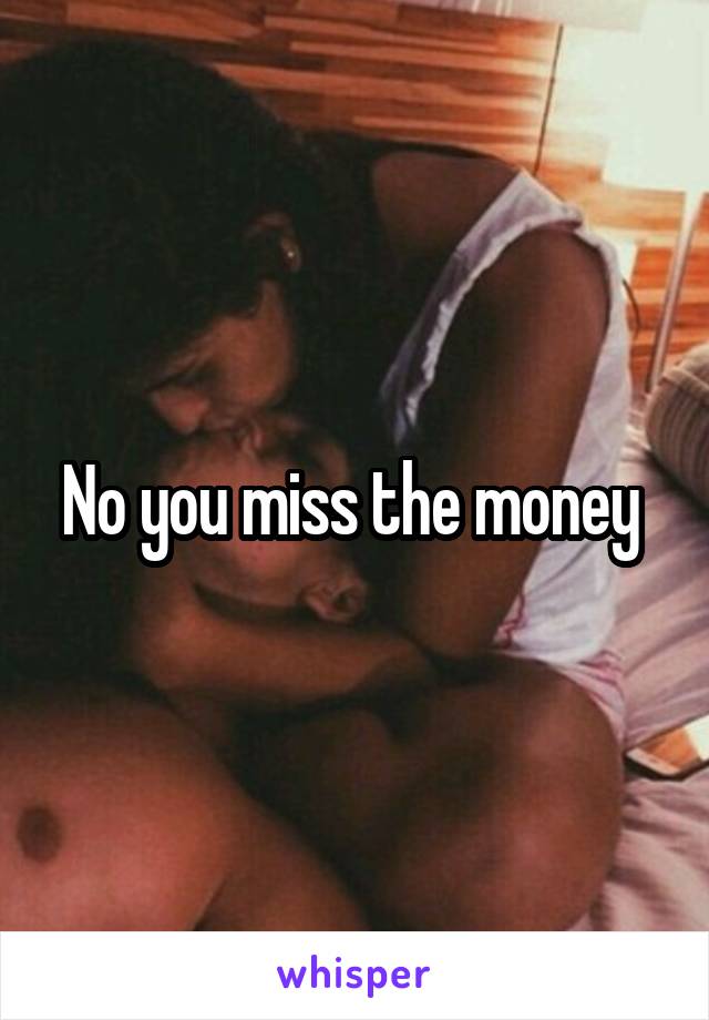 No you miss the money 